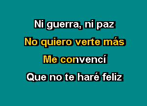 Ni guerra, ni paz

No quiero verte mas

Me convenci

Que no te hart'a feliz