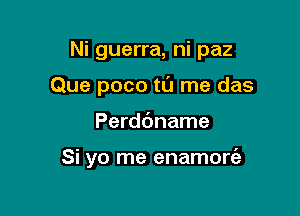 Ni guerra, ni paz

Que poco tL'J me das
Perdbname

Si yo me enamoriah