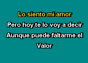 Lo siento mi amor

Pero hoy te lo voy a decir

Aunque puede faltarme el

Valor