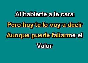 Al hablarte a la cara

Pero hoy te lo voy a decir

Aunque puede faltarme el

Valor