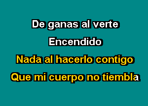 De ganas al verte

Encendido

Nada al hacerlo contigo

Que mi cuerpo no tiembla