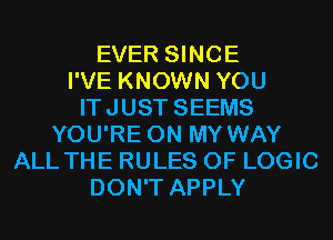 EVER SINCE
I'VE KNOWN YOU
ITJUST SEEMS
YOU'RE ON MY WAY
ALL THE RULES OF LOGIC
DON'T APPLY