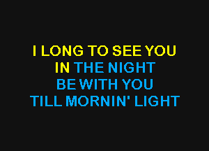 l LONG TO SEE YOU
IN THE NIGHT

BEWITH YOU
TILL MORNIN' LIGHT