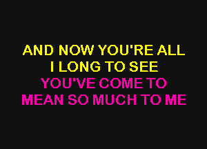 AND NOW YOU'RE ALL
I LONG TO SEE