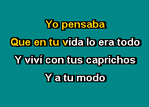 Yo pensaba

Que en tu vida Io era todo

Y Vivi con tus caprichos

Y a tu modo