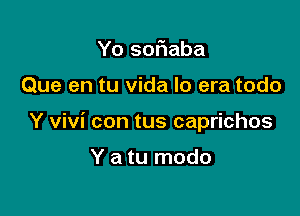 Yo sof1aba

Que en tu vida Io era todo

Y Vivi con tus caprichos

Y a tu modo