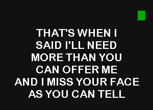 THAT'S WHEN I
SAID I'LL NEED
MORE THAN YOU
CAN OFFER ME
AND I MISS YOUR FACE

AS YOU CAN TELL l