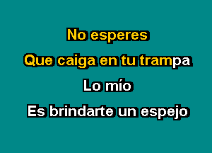 No esperes
Que caiga en tu trampa

Lo mio

Es brindarte un espejo