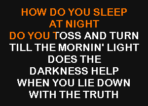 HOW DO YOU SLEEP
AT NIGHT
DO YOU TOSS AND TURN
TILL THEMORNIN' LIGHT
DOES THE
DARKNESS HELP
WHEN YOU LIE DOWN
WITH THETRUTH