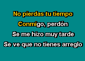 No pierdas tu tiempo

Conmigo, perddn

Se me hizo muy tarde

Se ve que no tienes arreglo