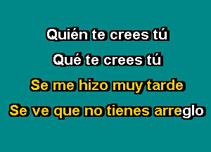 Qui63n te crees tL'I
Quiz te crees tl'J

Se me hizo muy tarde

Se ve que no tienes arreglo