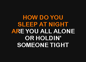 HOW DO YOU
SLEEP AT NIGHT
ARE YOU ALL ALONE
OR HOLDIN'
SOMEONETIGHT

g