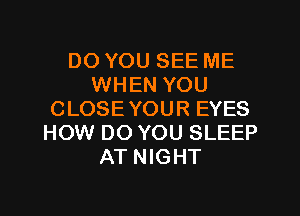 DO YOU SEE ME
WHEN YOU
CLOSEYOUR EYES
HOW DO YOU SLEEP
AT NIGHT