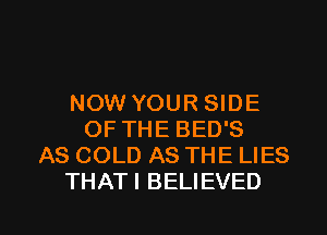 NOW YOUR SIDE
OF THE BED'S
AS COLD AS THE LIES
THATI BELIEVED

g