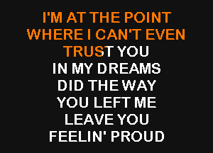 I'M AT THE POINT
WHERE I CAN'T EVEN
TRUST YOU
IN MY DREAMS
DID THEWAY
YOU LEFT ME
LEAVE YOU
FEELIN' PROUD