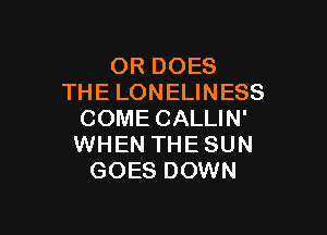 OR DOES
THE LONELINESS

COME CALLIN'
WHEN THE SUN
GOES DOWN