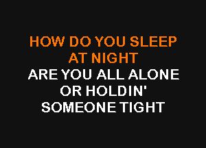 HOW DO YOU SLEEP
AT NIGHT
ARE YOU ALL ALONE
OR HOLDIN'
SOMEONETIGHT

g