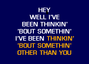 HEY
WELL I'VE
BEEN THINKIN'
'BDUT SOMETHIN'
I'VE BEEN THINKIN'
'BOUT SOMETHIN'

OTHER THAN YOU I