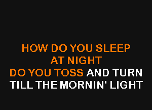 HOW DO YOU SLEEP
AT NIGHT
DO YOU TOSS AND TURN
TILL THEMORNIN' LIGHT