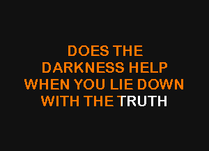 DOES THE
DARKNESS HELP

WHEN YOU LIE DOWN
WITH THETRUTH