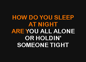 HOW DO YOU SLEEP
AT NIGHT
ARE YOU ALL ALONE
OR HOLDIN'
SOMEONETIGHT

g