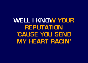 WELL I KNOW YOUR
REPUTATIUN
'CAUSE YOU SEND
MY HEART RACIN'