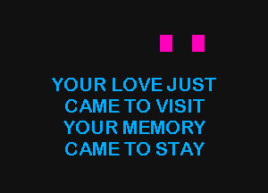 YOUR LOVE JUST

CAMETO VISIT
YOUR MEMORY
CAMETO STAY