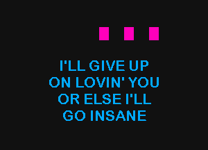 I'LL GIVE UP

ON LOVIN' YOU
OR ELSE I'LL
GO INSANE