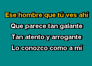 Ese hombre que tl'J ves ahi
Que parece tan galante
Tan atento y arrogante

L0 COHOZCO COITIO a mi