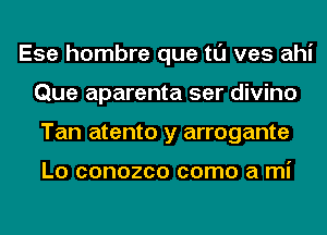 Ese hombre que tl'J ves ahi
Que aparenta ser divino
Tan atento y arrogante

L0 COHOZCO COITIO a mi