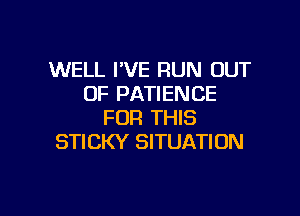 WELL I'VE RUN OUT
OF PATIENCE

FOR THIS
STICKY SITUATION