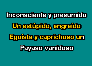 lnconsciente y presumido
Un estupido, engreido
Egoista y caprichoso un

Payaso vanidoso