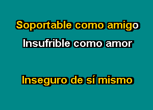 Soportable como amigo

Insufrible como amor

lnseguro de si mismo