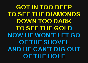 GOT IN T00 DEEP
TO SEE THE DIAMONDS
DOWN T00 DARK
TO SEE THEGOLD
NOW HEWON'T LET G0
0F THESHOVEL
AND HE CAN'T DIG OUT
OF THE HOLE