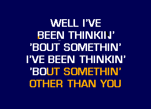 WELL I'VE
BEEN THINKIIJ'
'BDUT SOMETHIN'
I'VE BEEN THINKIN'
'BOUT SOMETHIN'
OTHER THAN YOU

g