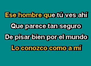 Ese hombre que tl'J ves ahi
Que parece tan seguro
De pisar bien por el mundo

L0 COHOZCO COITIO a mi