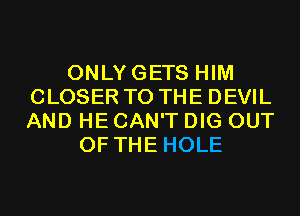 ONLYGETS HIM
CLOSER TO THE DEVIL
AND HE CAN'T DIG OUT

OF THE HOLE