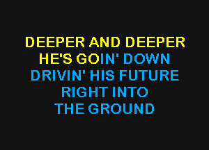 DEEPER AND DEEPER
HE'S GOIN' DOWN
DRIVIN' HIS FUTURE
RIGHT INTO
THEGROUND