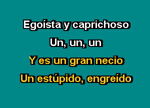 Egoista y caprichoso

Un,un,un
Y es un gran necio

Un estL'indo, engreido