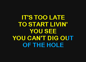 IT'S TOO LATE
TO START LIVIN'

YOU SEE
YOU CAN'T DIG OUT
OF THE HOLE
