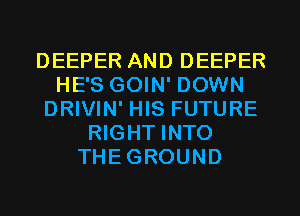 DEEPER AND DEEPER
HE'S GOIN' DOWN
DRIVIN' HIS FUTURE
RIGHT INTO
THEGROUND