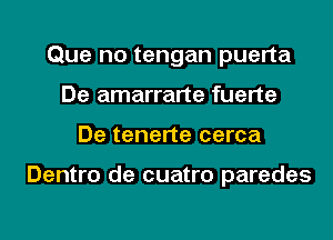 Que no tengan puerta
De amarrarte fuerte
De tenerte cerca

Dentro de cuatro parades