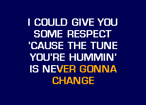 I COULD GIVE YOU
SOME RESPECT
'CAUSE THE TUNE
YOURE HUMMIN'
IS NEVER GONNA
CHANGE

g