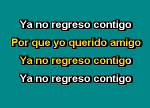 Ya no regreso contigo
Por que yo querido amigo

Ya no regreso contigo

Ya no regreso contigo

g