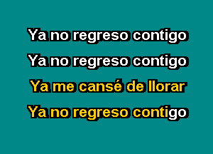 Ya no regreso contigo
Ya no regreso contigo

Ya me cansie de llorar

Ya no regreso contigo

g