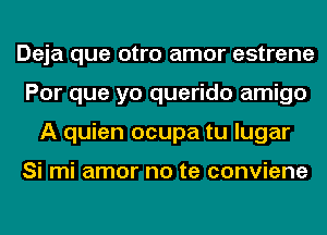 Deja que otro amor estrene
Por que yo querido amigo
A quien ocupa tu lugar

Si mi amor no te conviene