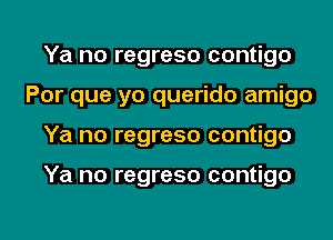 Ya no regreso contigo
Por que yo querido amigo

Ya no regreso contigo

Ya no regreso contigo

g