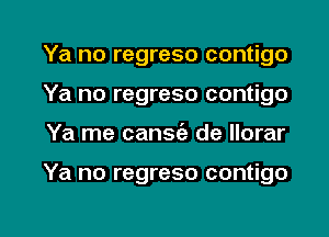 Ya no regreso contigo
Ya no regreso contigo

Ya me cansie de llorar

Ya no regreso contigo

g