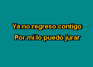 Ya no regreso contigo

Por mi lo puedo jurar