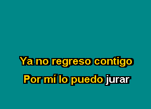 Ya no regreso contigo

Por mi lo puedo jurar